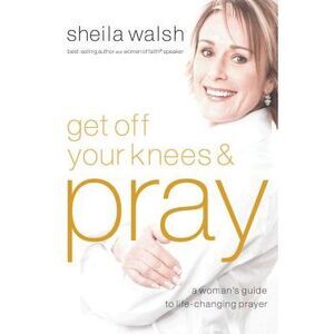 Get Off Your Knees and Pray: A Woman's Guide to Life-Changing Prayer -- Sheila W
